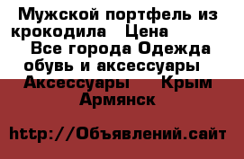 Мужской портфель из крокодила › Цена ­ 20 000 - Все города Одежда, обувь и аксессуары » Аксессуары   . Крым,Армянск